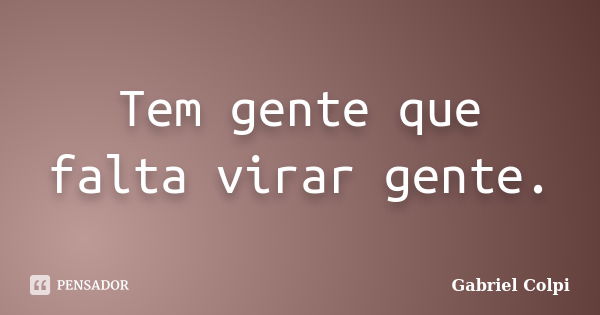 Tem gente que falta virar gente.... Frase de Gabriel Colpi.