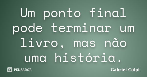 Um ponto final pode terminar um livro, mas não uma história.... Frase de Gabriel Colpi.