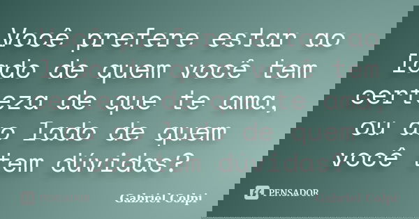 Você prefere estar ao lado de quem você tem certeza de que te ama, ou ao lado de quem você tem dúvidas?... Frase de Gabriel Colpi.