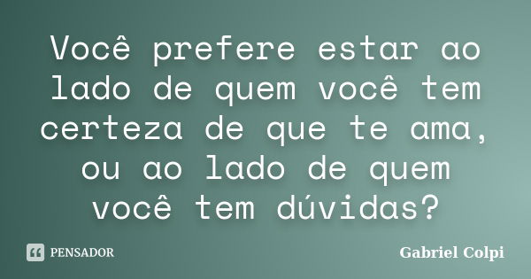 Você prefere estar ao lado de quem você tem certeza de que te ama, ou ao lado de quem você tem dúvidas?... Frase de Gabriel Colpi.