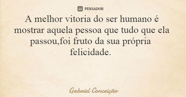 A melhor vitoria do ser humano é mostrar aquela pessoa que tudo que ela passou,foi fruto da sua própria felicidade.... Frase de Gabriel Conceição.