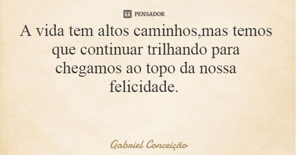 A vida tem altos caminhos,mas temos que continuar trilhando para chegamos ao topo da nossa felicidade.... Frase de Gabriel Conceição.