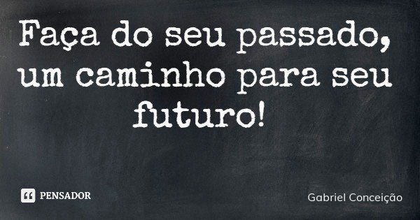 Faça do seu passado, um caminho para seu futuro!... Frase de Gabriel Conceição.