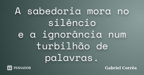 A sabedoria mora no silêncio e a ignorância num turbilhão de palavras.... Frase de Gabriel Corrêa.