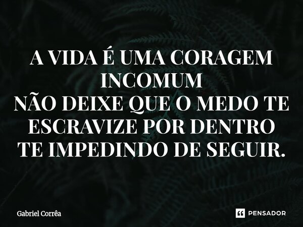 ⁠A VIDA É UMA CORAGEM INCOMUM NÃO DEIXE QUE O MEDO TE ESCRAVIZE POR DENTRO TE IMPEDINDO DE SEGUIR.... Frase de Gabriel Corrêa.