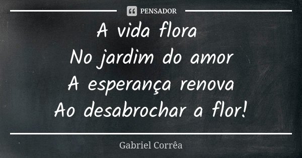 A vida flora No jardim do amor A esperança renova Ao desabrochar a flor!... Frase de Gabriel Corrêa.