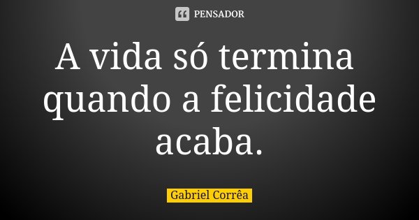 A vida só termina quando a felicidade acaba.... Frase de Gabriel Corrêa.
