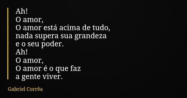 Ah! O amor, O amor está acima de tudo, nada supera sua grandeza e o seu poder. Ah! O amor, O amor é o que faz a gente viver.... Frase de Gabriel Corrêa.
