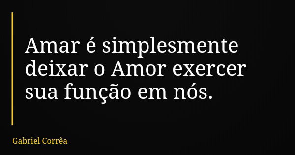 Amar é simplesmente deixar o Amor exercer sua função em nós.... Frase de Gabriel Corrêa.