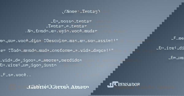 (Nome: Tentar) Eu posso tentar Tentar e tentar No fundo eu vejo você mudar E mesmo que você diga "Desculpe mas eu sou assim!!" Eu irei dizer "Tod... Frase de Gabriel Corrêa Amaro.