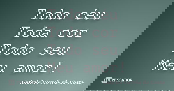 Todo céu Toda cor Todo seu Meu amor!... Frase de Gabriel Corrêa da Costa.