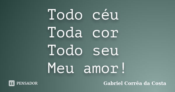 Todo céu Toda cor Todo seu Meu amor!... Frase de Gabriel Corrêa da Costa.