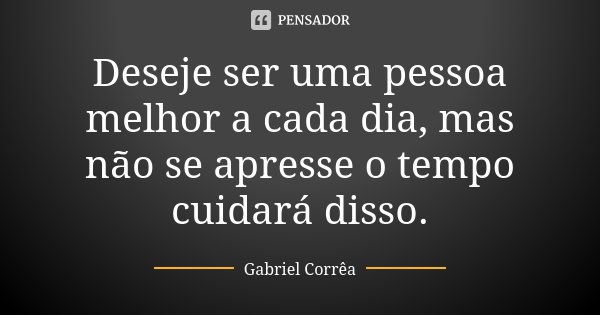 Deseje ser uma pessoa melhor a cada dia, mas não se apresse o tempo cuidará disso.... Frase de Gabriel Corrêa.