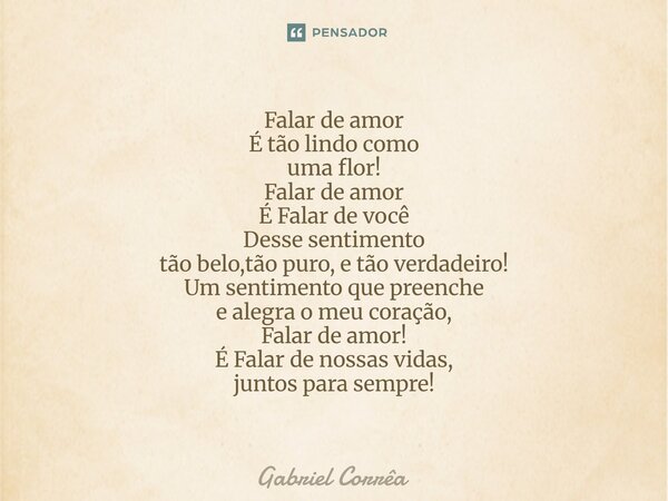 Falar de amor É tão lindo como uma flor! Falar de amor É Falar de você Desse sentimento tão belo,tão puro, e tão verdadeiro! Um sentimento que preenche e alegra... Frase de Gabriel Corrêa.