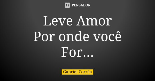 Leve Amor Por onde você For...... Frase de Gabriel Corrêa.