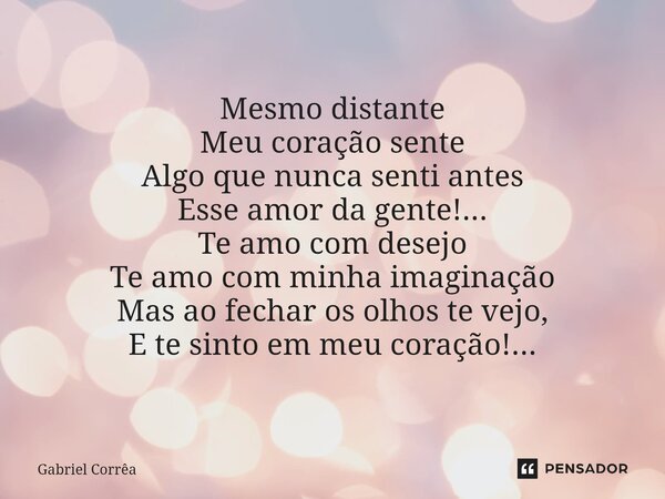 ⁠Mesmo distante Meu coração sente Algo que nunca senti antes Esse amor da gente!... Te amo com desejo Te amo com minha imaginação Mas ao fechar os olhos te vejo... Frase de Gabriel Corrêa.