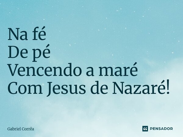 ⁠Na fé De pé Vencendo a maré Com Jesus de Nazaré!... Frase de Gabriel Corrêa.