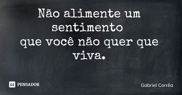 Não alimente um sentimento que você não quer que viva.... Frase de Gabriel Corrêa.