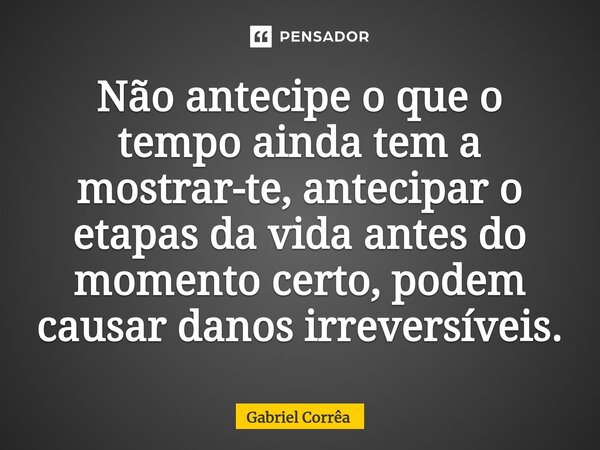 ⁠Não antecipe o que o tempo ainda tem a mostrar-te, antecipar o etapas da vida antes do momento certo, podem causar danos irreversíveis.... Frase de Gabriel Corrêa.