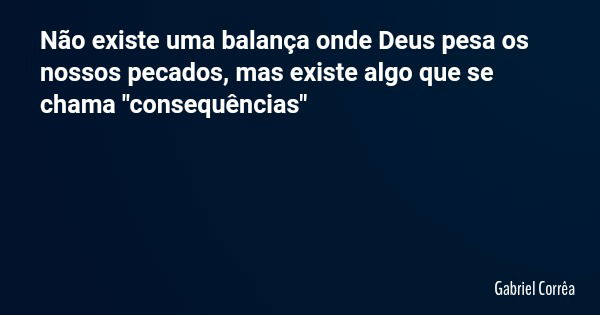 Não existe uma balança onde Deus pesa os nossos pecados, mas existe algo que se chama "consequências"... Frase de Gabriel Corrêa.