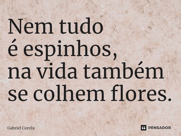⁠Nem tudo é espinhos, na vida também se colhem flores.... Frase de Gabriel Corrêa.