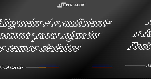 Ninguém é o suficiente o bastante para alguém Todos temos defeitos... Frase de Gabriel Corrêa.