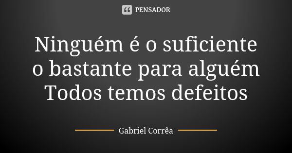 Ninguém é o suficiente o bastante para alguém Todos temos defeitos... Frase de Gabriel Corrêa.