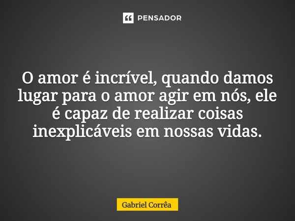 O amor é incrível, quando damos lugar para o amor agir em nós, ele é capaz de realizar coisas inexplicáveis em nossas vidas.... Frase de Gabriel Corrêa.