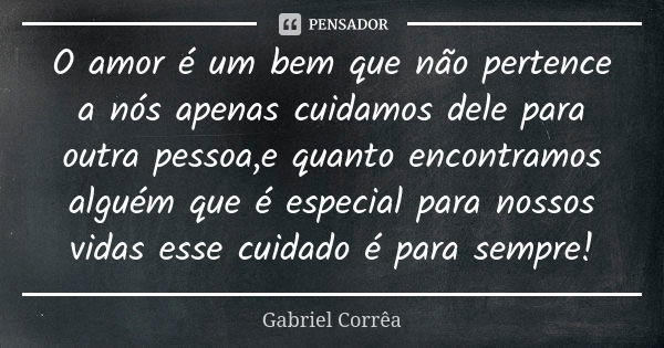 O amor é um bem que não pertence a nós apenas cuidamos dele para outra pessoa,e quanto encontramos alguém que é especial para nossos vidas esse cuidado é para s... Frase de Gabriel Corrêa.