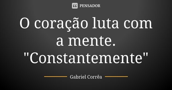 O coração luta com a mente. "Constantemente"... Frase de Gabriel Corrêa.