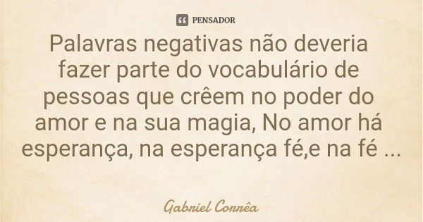 Palavras negativas não deveria fazer parte do vocabulário de pessoas que crêem no poder do amor e na sua magia, No amor há esperança, na esperança fé,e na fé a ... Frase de Gabriel Corrêa.