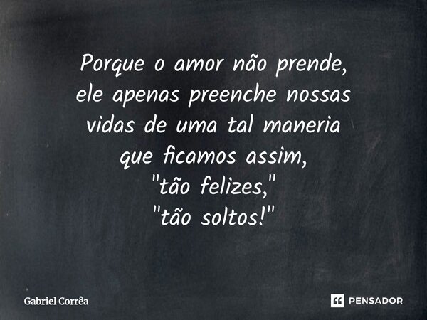 ⁠Porque o amor não prende, ele apenas preenche nossas vidas de uma tal maneria que ficamos assim, "tão felizes," "tão soltos!"... Frase de Gabriel Corrêa.