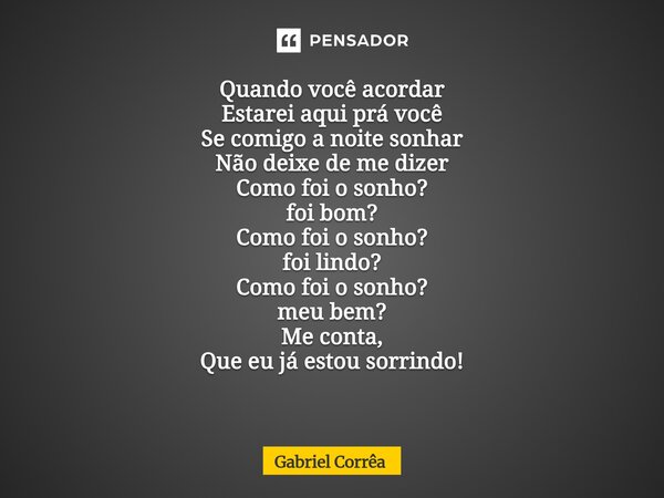 Quando você acordar Estarei aqui prá você Se comigo a noite sonhar Não deixe de me dizer Como foi o sonho? foi bom? Como foi o sonho? foi lindo? Como foi o sonh... Frase de Gabriel Corrêa.