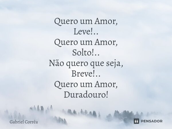 Quero um Amor, Leve!.. Quero um Amor, Solto!.. Não quero que seja, Breve!.. Quero um Amor, Duradouro!... Frase de Gabriel Corrêa.