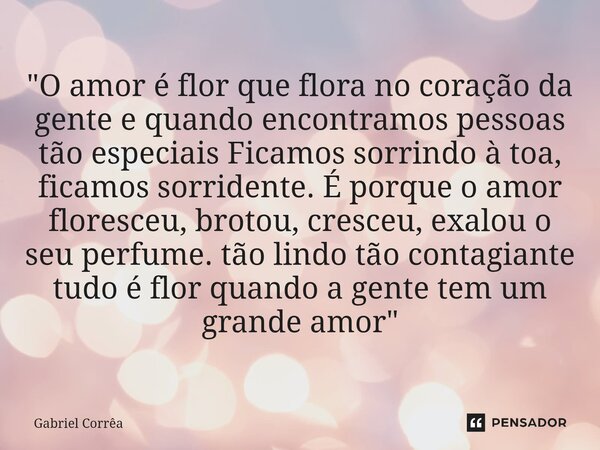"O amor é flor que flora no coração da gente e quando encontramos pessoas tão especiais Ficamos sorrindo à toa, ficamos sorridente. É porque o amor flores... Frase de Gabriel Corrêa.