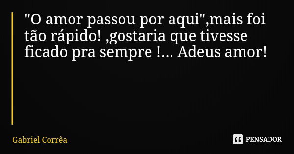 "O amor passou por aqui",mais foi tão rápido! ,gostaria que tivesse ficado pra sempre !... Adeus amor!... Frase de Gabriel Corrêa.