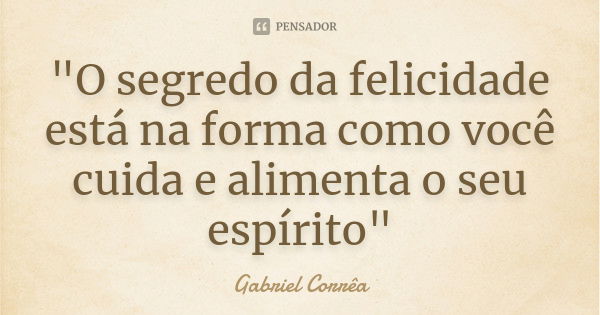 "O segredo da felicidade está na forma como você cuida e alimenta o seu espírito"... Frase de Gabriel Corrêa.