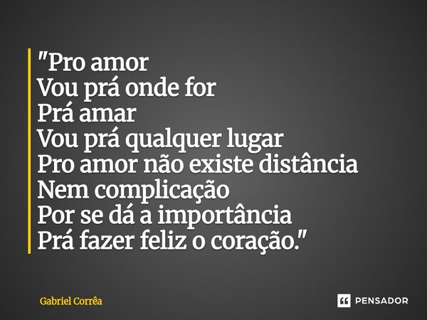 "⁠Pro amor Vou prá onde for Prá amar Vou prá qualquer lugar Pro amor não existe distância Nem complicação Por se dá a importância Prá fazer feliz o coração... Frase de Gabriel Corrêa.