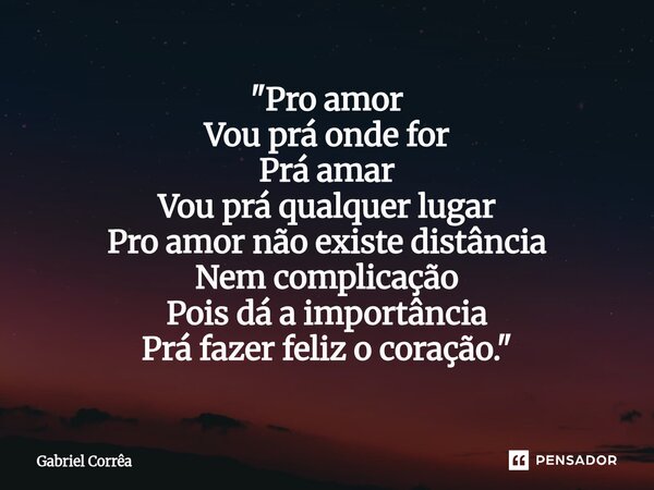 ⁠"⁠Pro amor Vou prá onde for Prá amar Vou prá qualquer lugar Pro amor não existe distância Nem complicação Pois dá a importância Prá fazer feliz o coração.... Frase de Gabriel Corrêa.