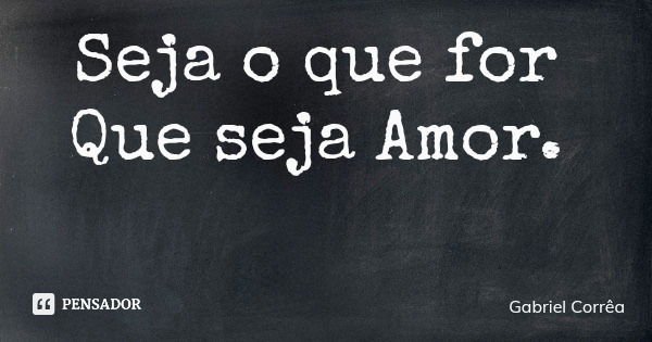 Seja o que for Que seja Amor.... Frase de Gabriel Corrêa.