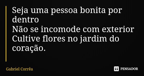 Seja uma pessoa bonita por dentro Não se incomode com exterior Cultive flores no jardim do coração.... Frase de Gabriel Corrêa.