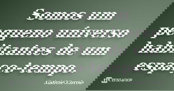 Somos um pequeno universo habitantes de um espaço-tempo.... Frase de Gabriel Corrêa.