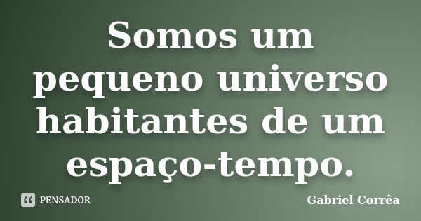 Somos um pequeno universo habitantes de um espaço-tempo.... Frase de Gabriel Corrêa.