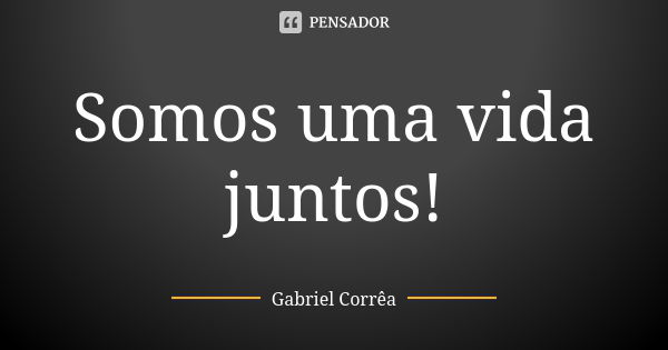 Somos uma vida juntos!... Frase de Gabriel Corrêa.