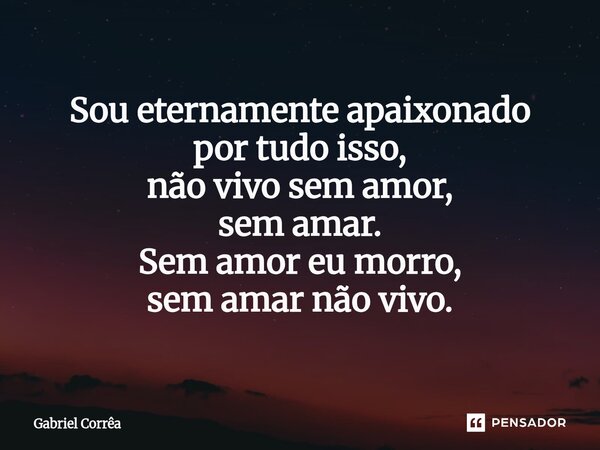 Sou eternamente apaixonado por tudo isso, não vivo sem amor, sem amar. Sem amor eu morro, sem amar não vivo.... Frase de Gabriel Corrêa.