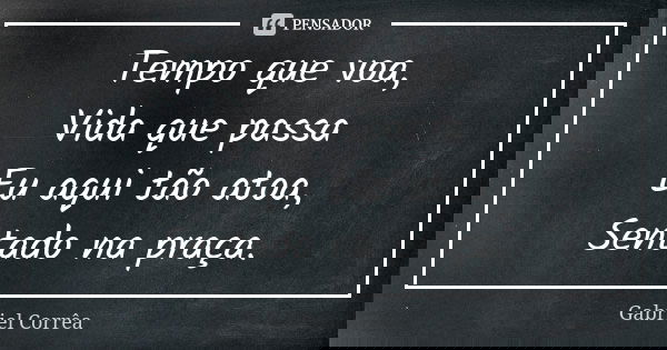 Tempo que voa, Vida que passa Eu aqui tão atoa, Sentado na praça.... Frase de Gabriel Corrêa.