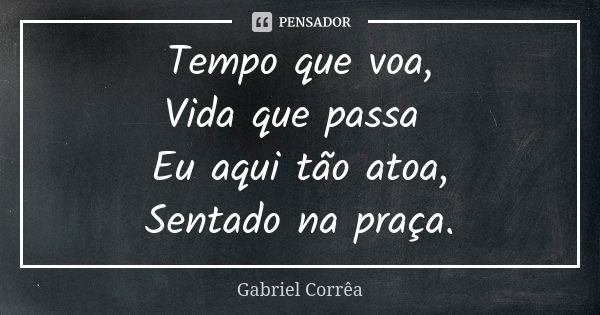 Tempo que voa, Vida que passa Eu aqui tão atoa, Sentado na praça.... Frase de Gabriel Corrêa.