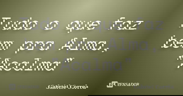 Tudo o que faz bem pra Alma, "Acalma"... Frase de Gabriel Corrêa.