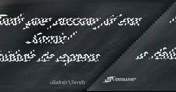 Tudo que passou já era. Sorria! a felicidade te espera.... Frase de Gabriel Corrêa.