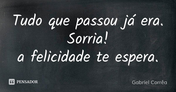 Tudo que passou já era. Sorria! a felicidade te espera.... Frase de Gabriel Corrêa.